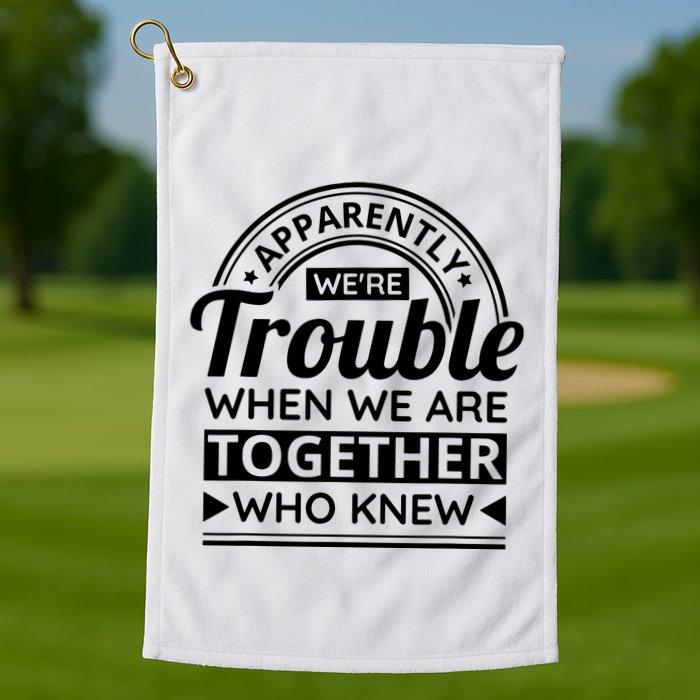 Apparently Were Trouble When We Are Together Who Knew Golf Towel