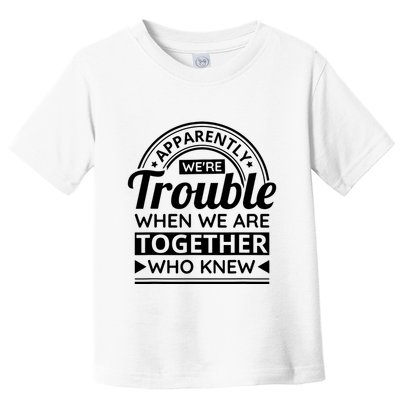 Apparently Were Trouble When We Are Together Who Knew Toddler T-Shirt