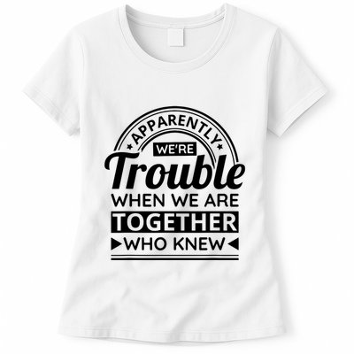 Apparently Were Trouble When We Are Together Who Knew Womens T-Shirt