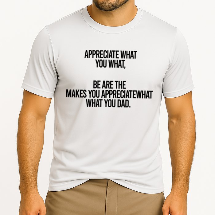 Appreciate What You What Be Are The Makes You Appreciate What You Dad Performance Shirt