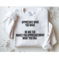 Appreciate What You What Be Are The Makes You Appreciate What You Dad Sweatshirt