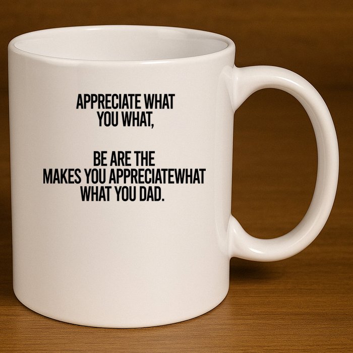 Appreciate What You What Be Are The Makes You Appreciate What You Dad 11oz C Handle Ceramic Mug