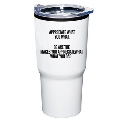 Appreciate What You What Be Are The Makes You Appreciate What You Dad Tumbler
