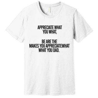 Appreciate What You What Be Are The Makes You Appreciate What You Dad Premium T-Shirt