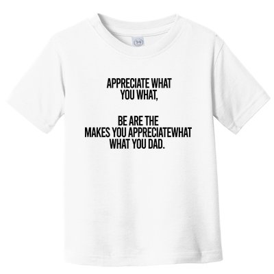 Appreciate What You What Be Are The Makes You Appreciate What You Dad Toddler T-Shirt
