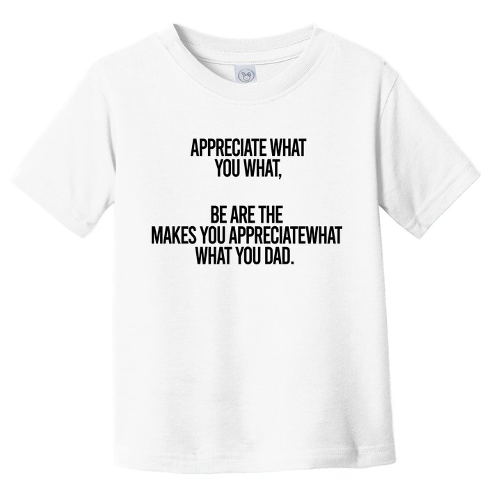 Appreciate What You What Be Are The Makes You Appreciate What You Dad Toddler T-Shirt