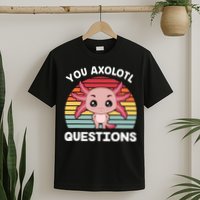 Axolotl - You Axolotl Questions - You Ask A Lot Of Questions T-Shirt