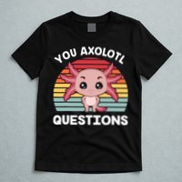 Axolotl - You Axolotl Questions - You Ask A Lot Of Questions T-Shirt
