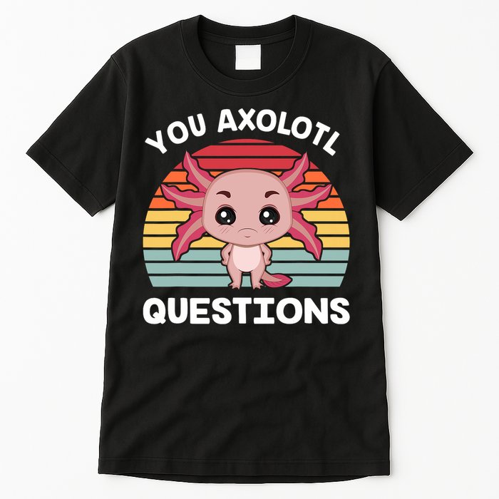 Axolotl - You Axolotl Questions - You Ask A Lot Of Questions Tall T-Shirt