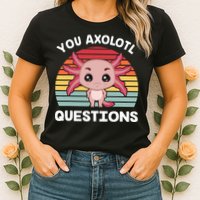 Axolotl - You Axolotl Questions - You Ask A Lot Of Questions Womens T-Shirt