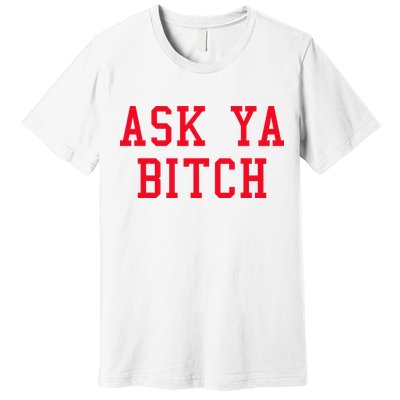 Ask Ya Bitch Funny Sarcastic Premium T-Shirt