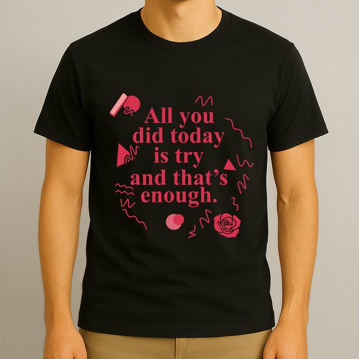 All You Did Today Is Try And That Enough T-Shirt
