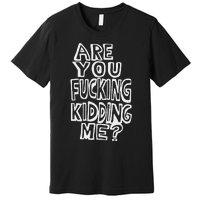 Are You Fucking Kidding Me Premium T-Shirt