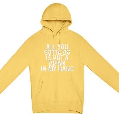 All You Gotta Do Is Put A Drink In My Hand Funny Drinking Premium Pullover Hoodie