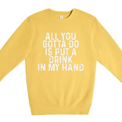 All You Gotta Do Is Put A Drink In My Hand Funny Drinking Premium Crewneck Sweatshirt