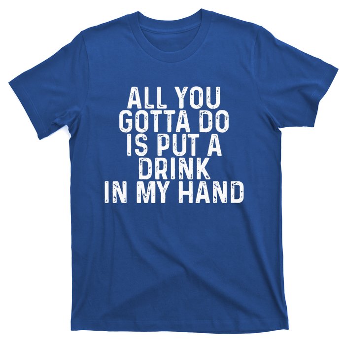 All You Gotta Do Is Put A Drink In My Hand Funny Drinking T-Shirt