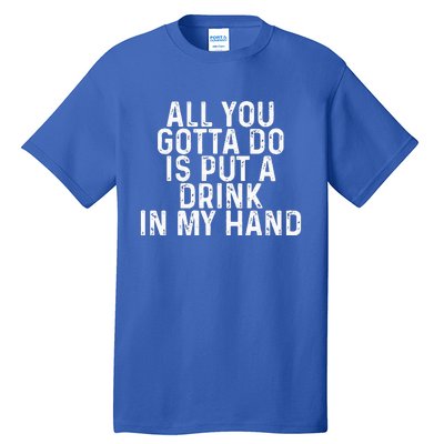 All You Gotta Do Is Put A Drink In My Hand Funny Drinking Tall T-Shirt