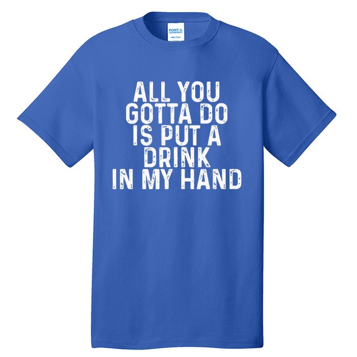 All You Gotta Do Is Put A Drink In My Hand Funny Drinking Tall T-Shirt