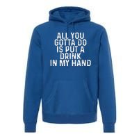 All You Gotta Do Is Put A Drink In My Hand Funny Drinking Premium Hoodie