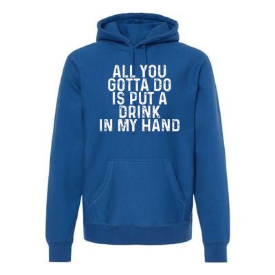 All You Gotta Do Is Put A Drink In My Hand Funny Drinking Premium Hoodie