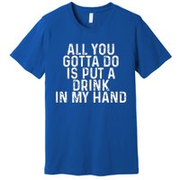 All You Gotta Do Is Put A Drink In My Hand Funny Drinking Premium T-Shirt