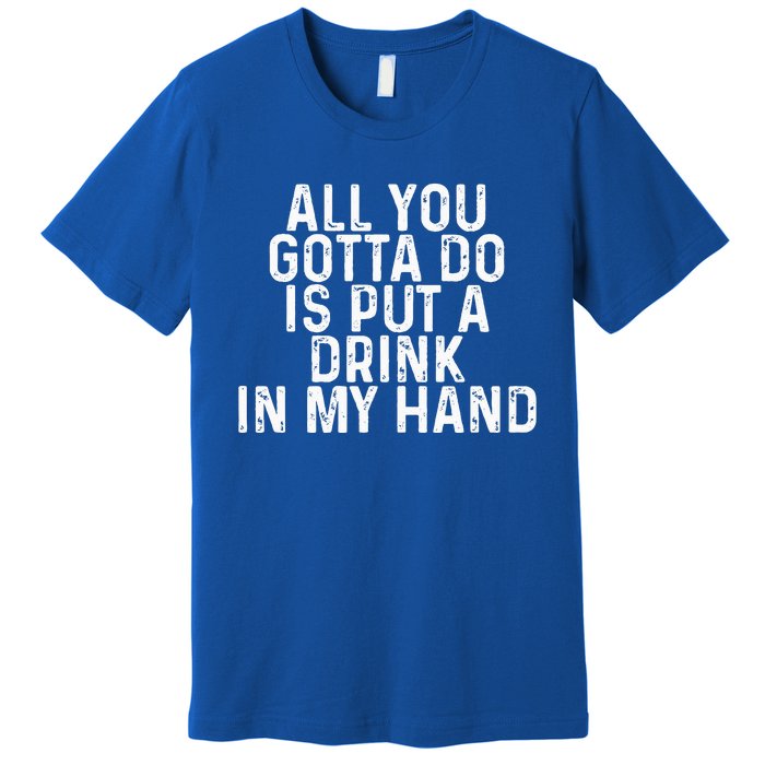 All You Gotta Do Is Put A Drink In My Hand Funny Drinking Premium T-Shirt