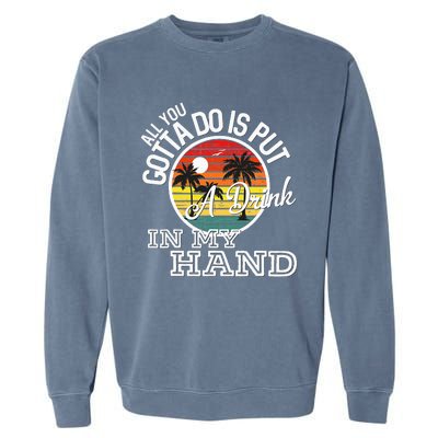 All You Gotta Do Is Put A Drink In My Hand Drinking Garment-Dyed Sweatshirt