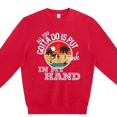 All You Gotta Do Is Put A Drink In My Hand Drinking Premium Crewneck Sweatshirt