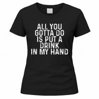 All You Gotta Do is Put a Drink in My Hand Funny Drinking Women's T-Shirt