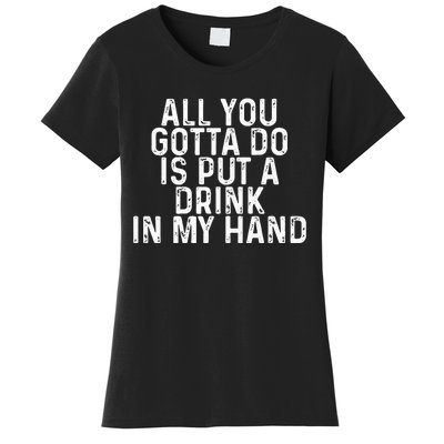 All You Gotta Do is Put a Drink in My Hand Funny Drinking Women's T-Shirt