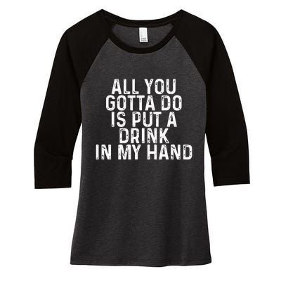 All You Gotta Do is Put a Drink in My Hand Funny Drinking Women's Tri-Blend 3/4-Sleeve Raglan Shirt