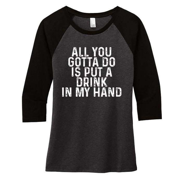 All You Gotta Do is Put a Drink in My Hand Funny Drinking Women's Tri-Blend 3/4-Sleeve Raglan Shirt