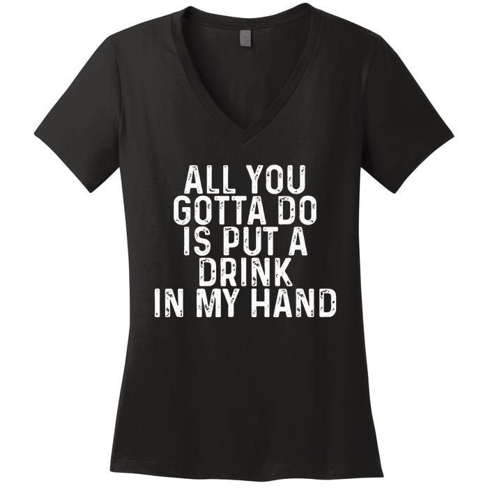 All You Gotta Do is Put a Drink in My Hand Funny Drinking Women's V-Neck T-Shirt