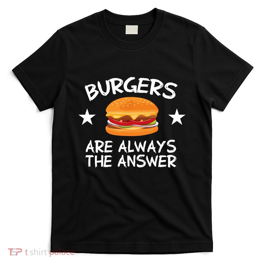 Burgers Are Always The Answer Funny Hamburger Lover T-Shirt
