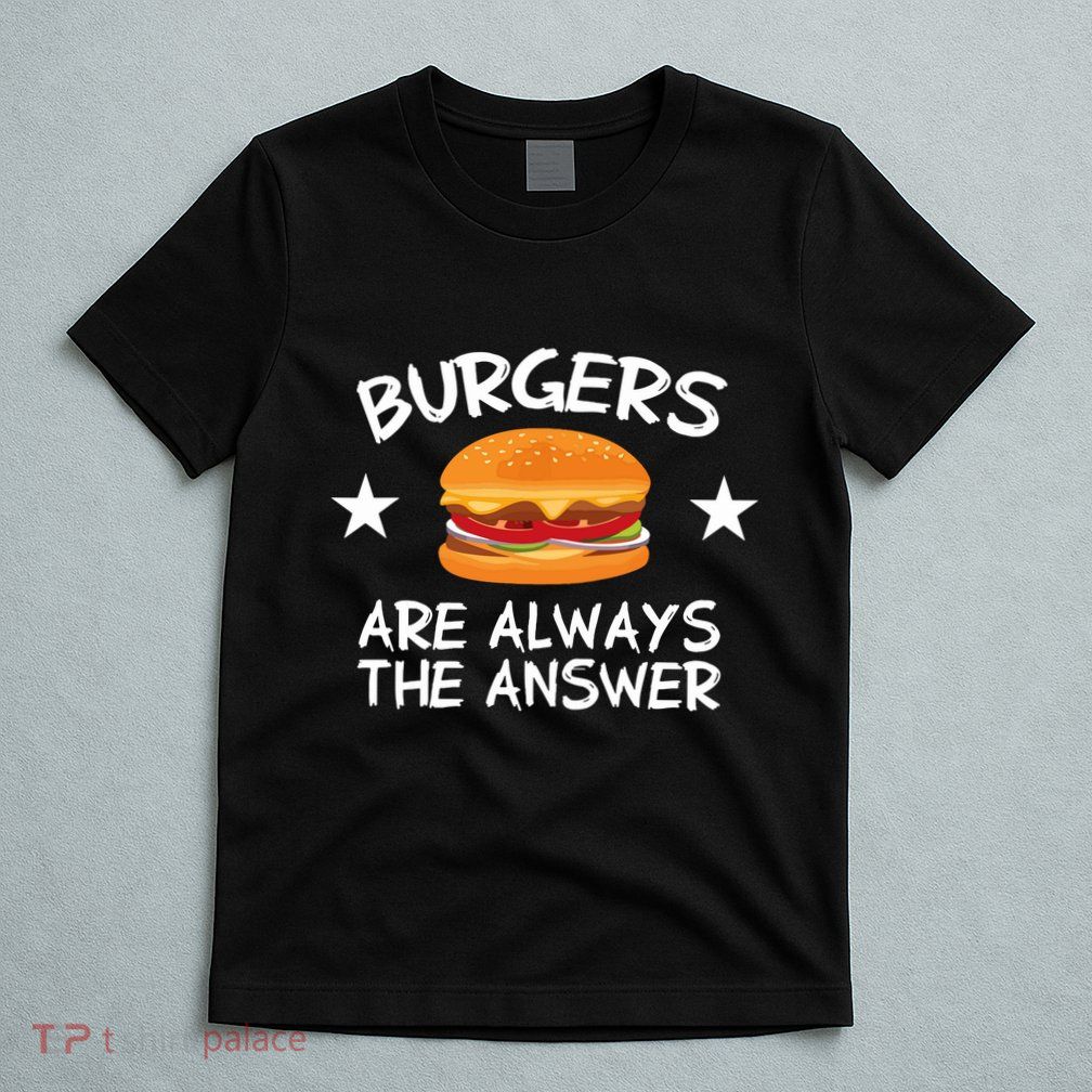 Burgers Are Always The Answer Funny Hamburger Lover T-Shirt