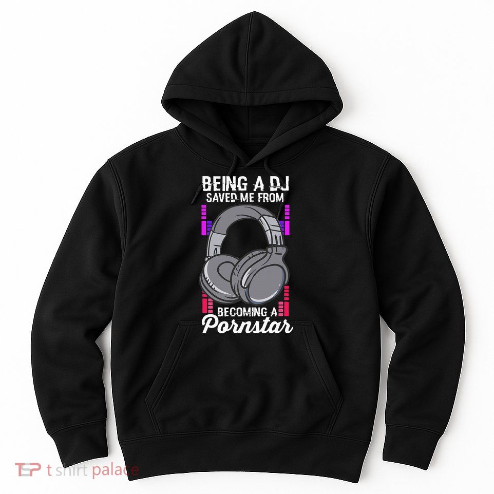 Being A DJ Saved Me From Becoming A Pornstar Disc Jockey Hoodie