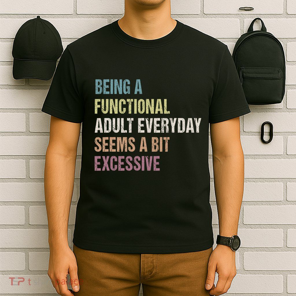 Being A Functional Adult Everyday Seems A Bit Excessive T-Shirt