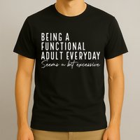 Being A Functional Adult Everyday Seems A Bit Excessive Fun T-Shirt