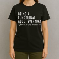 Being A Functional Adult Everyday Seems A Bit Excessive Fun T-Shirt