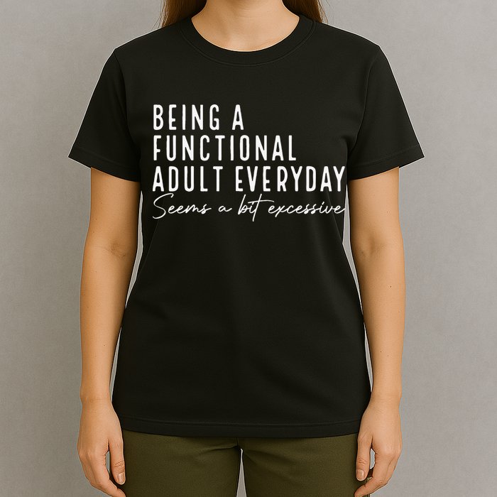 Being A Functional Adult Everyday Seems A Bit Excessive Fun T-Shirt