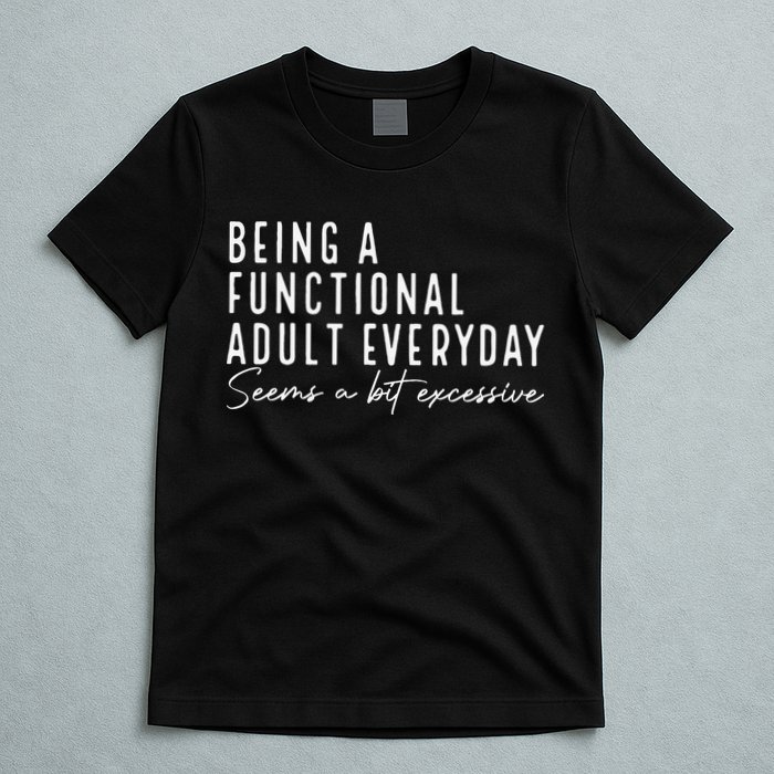 Being A Functional Adult Everyday Seems A Bit Excessive Fun T-Shirt