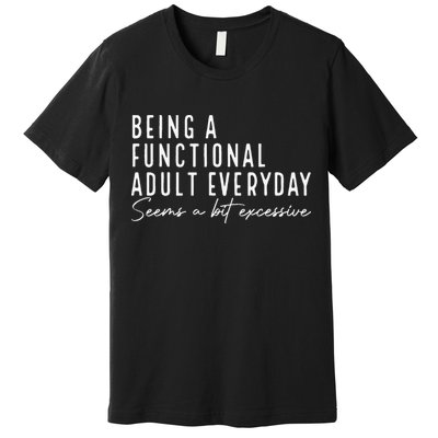 Being A Functional Adult Everyday Seems A Bit Excessive Fun Premium T-Shirt