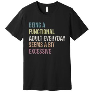 Being A Functional Adult Everyday Seems A Bit Excessive Premium T-Shirt