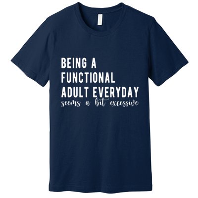 Being A Functional Adult Everyday Seems A Bit Excessive Funny Premium T-Shirt