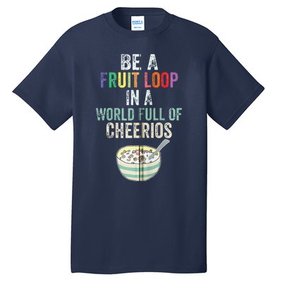 Be A Fruit Loop In A World Full Of Cheerios Tall T-Shirt