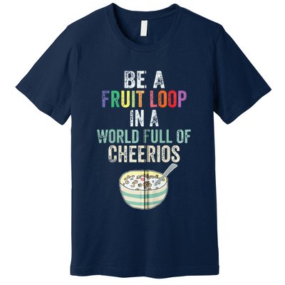 Be A Fruit Loop In A World Full Of Cheerios Premium T-Shirt