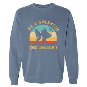 Be a goldfish happiest animal on earth Garment-Dyed Sweatshirt