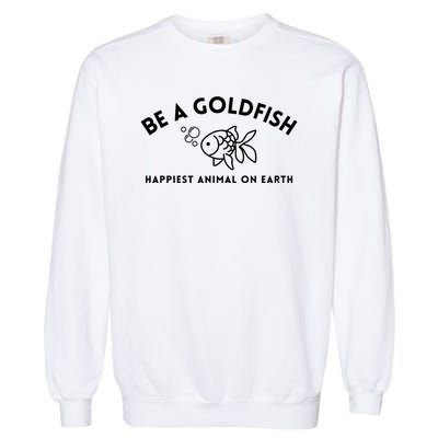 Be A Gold Fish Golden Fish Happiest Animal On Earth Garment-Dyed Sweatshirt