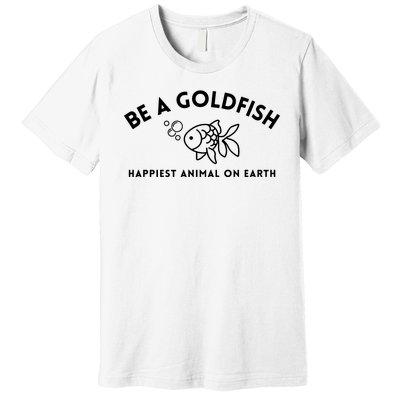 Be A Gold Fish Golden Fish Happiest Animal On Earth Premium T-Shirt