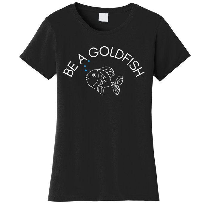 Be A Goldfish Women's T-Shirt